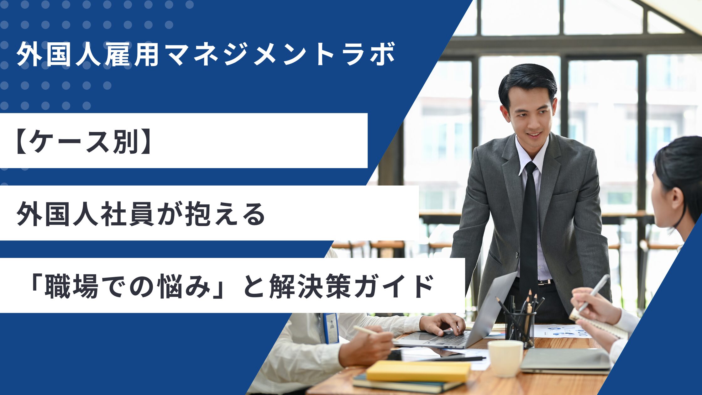 【ケース別】外国人社員が抱える「職場での悩み」と解決策ガイド