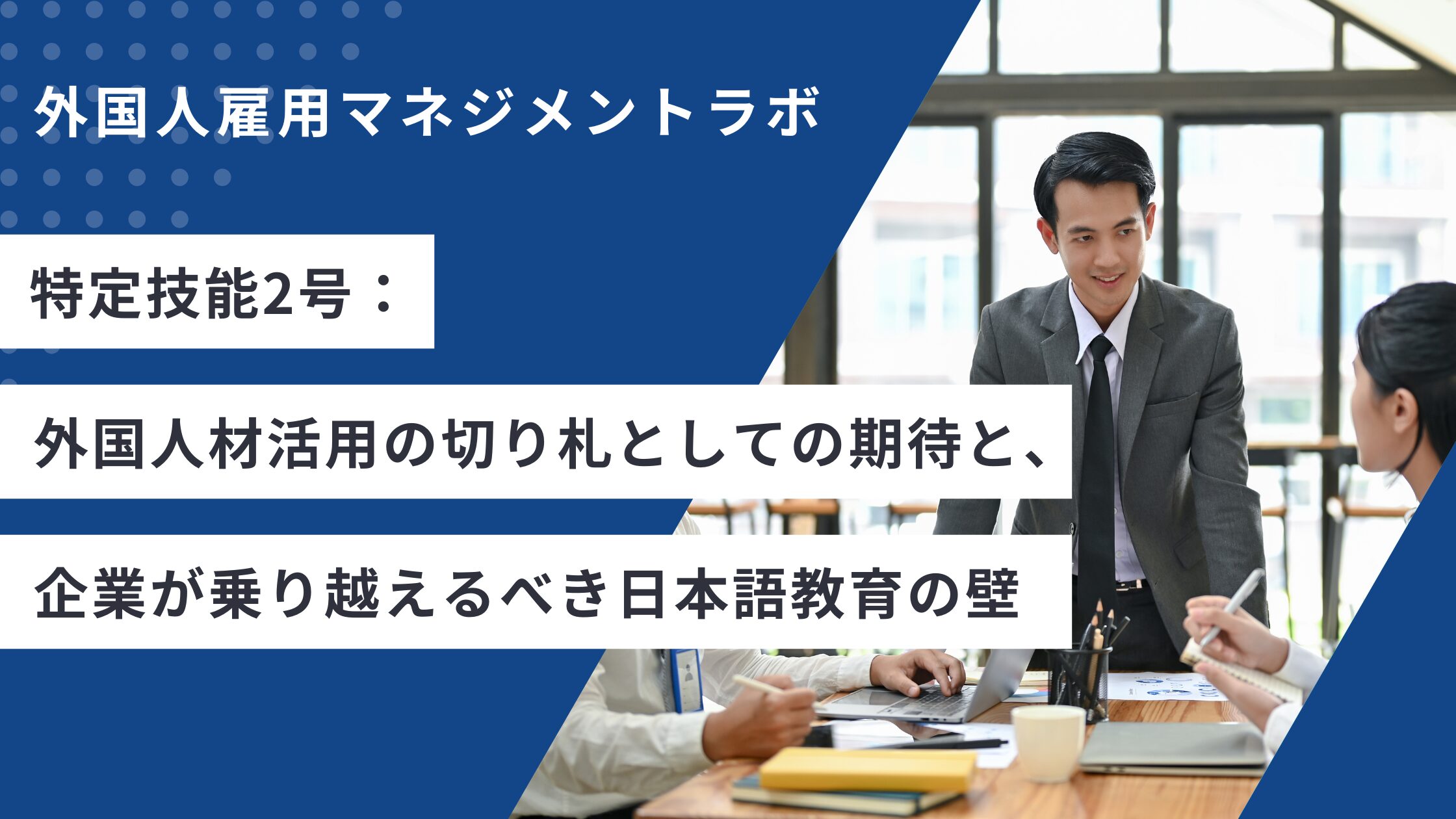 特定技能2号：外国人材活用の切り札としての期待と、企業が乗り越えるべき日本語教育の壁
