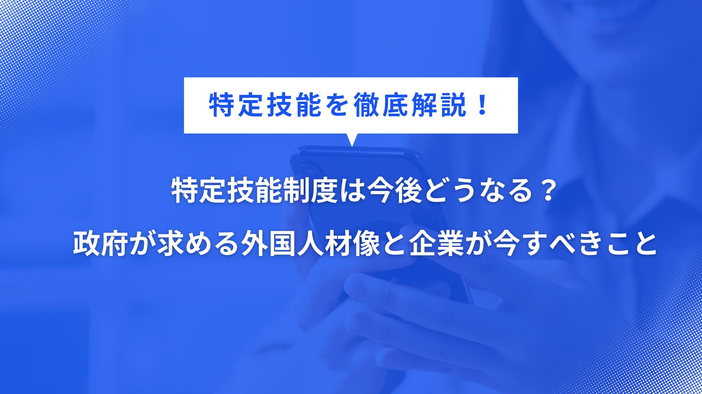 特定技能制度は今後どうなる？政府が求める外国人材像と企業が今すべきこと