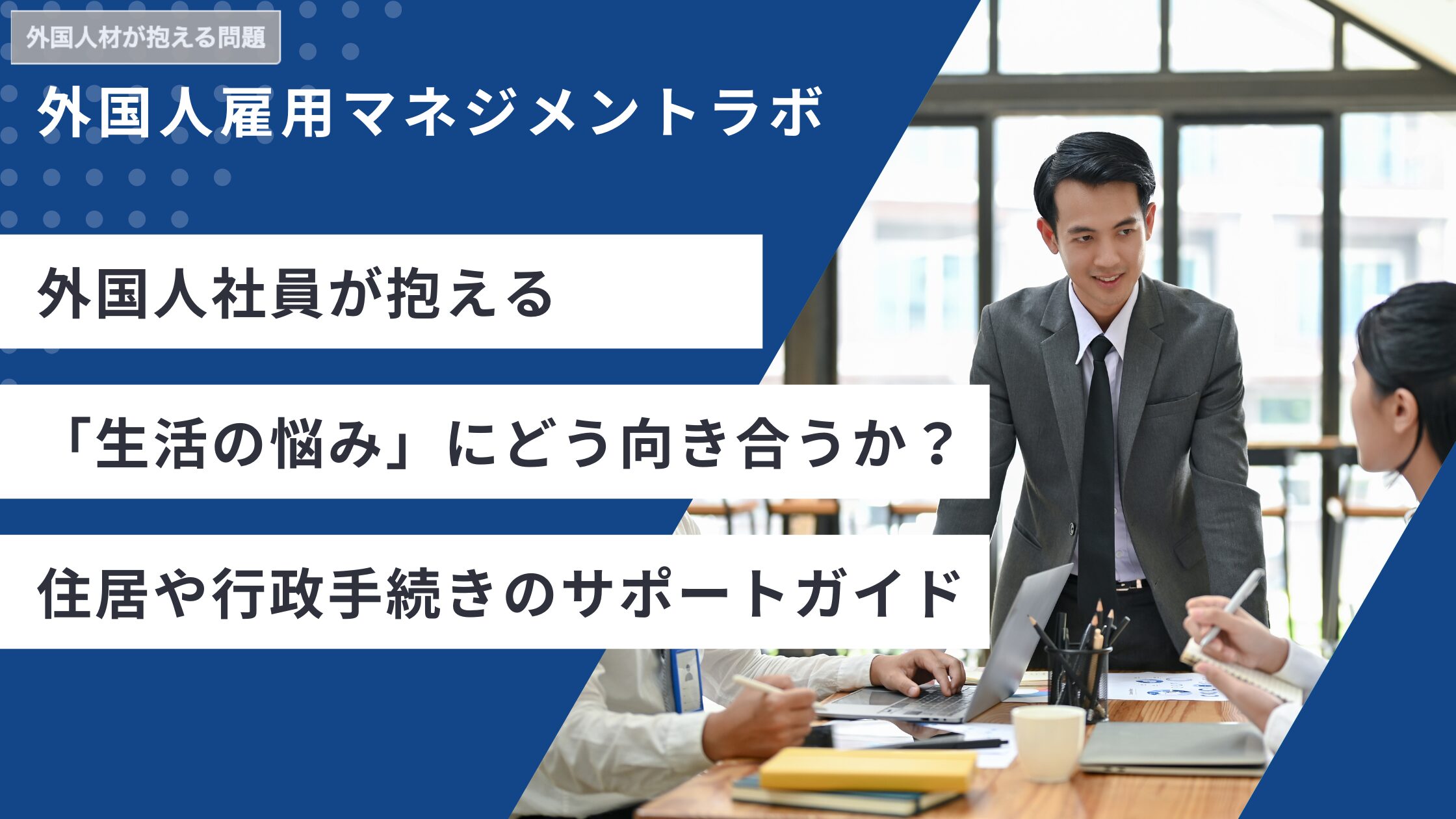 ​​外国人社員が抱える「生活の悩み」にどう向き合うか？住居・行政手続きの効果的サポート
