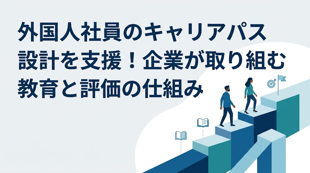 外国人社員のキャリアパス設計を支援！企業が取り組むべき教育と評価の仕組み