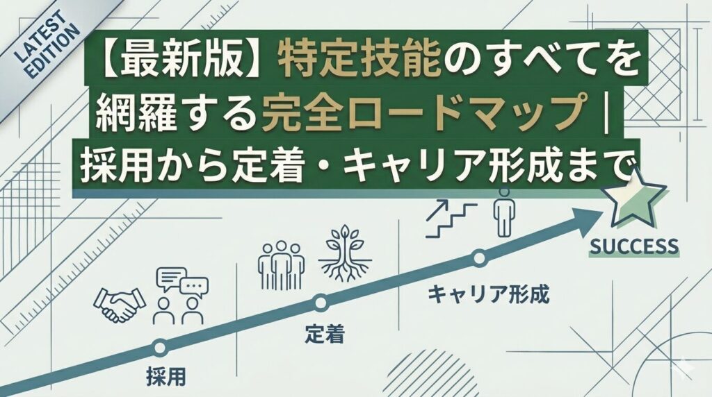 【最新版】特定技能のすべてを網羅する完全ロードマップ|採用から定着・キャリア形成まで