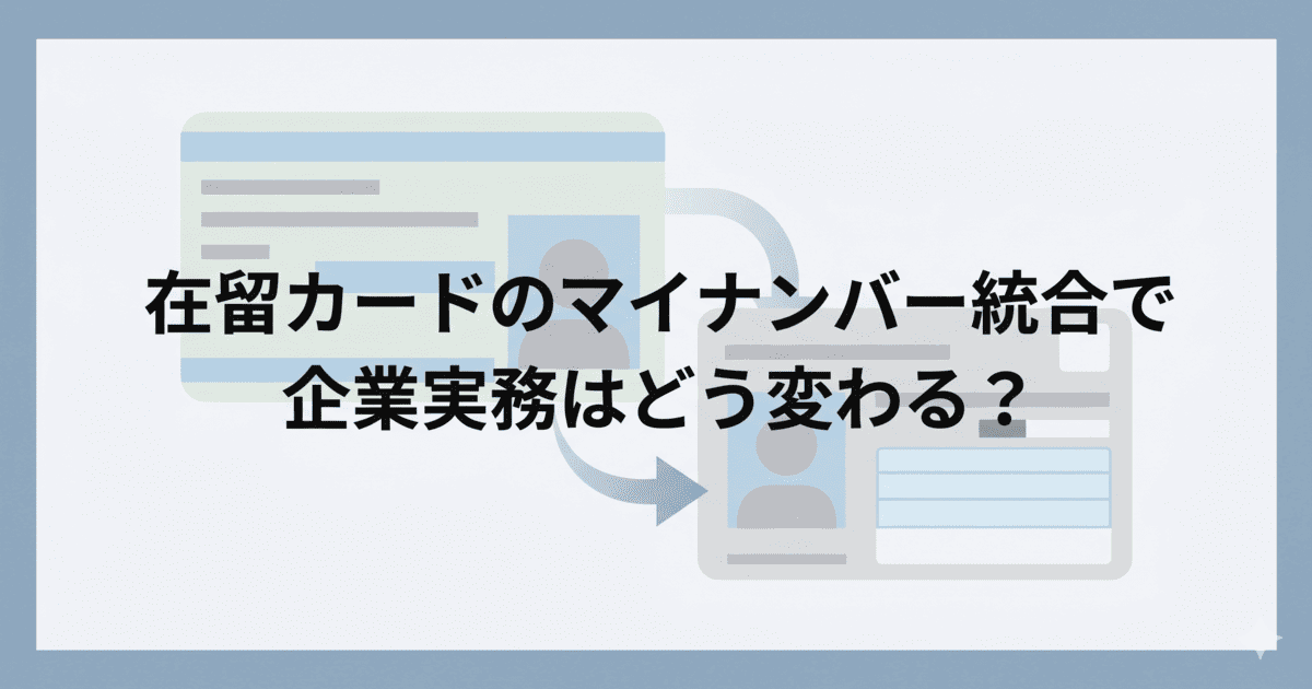 在留カードのマイナンバー統合で企業実務はどう変わる？